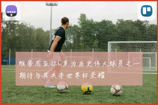 维蒂尼亚称C罗为历史伟大球员之一期待与其共夺世界杯荣耀