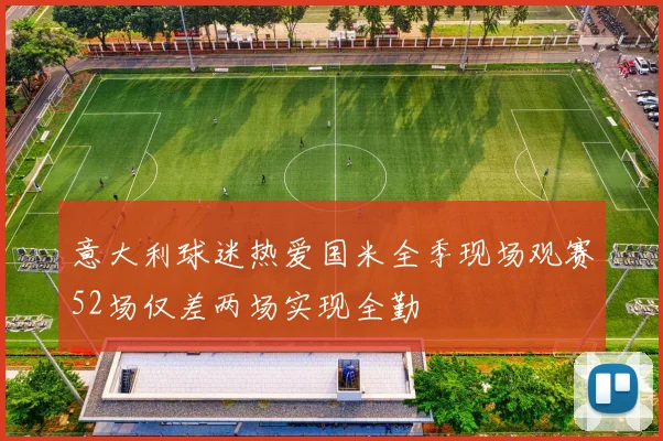 意大利球迷热爱国米全季现场观赛52场仅差两场实现全勤