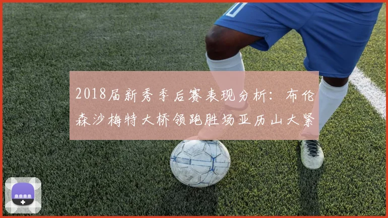 2018届新秀季后赛表现分析：布伦森沙梅特大桥领跑胜场亚历山大紧随其后