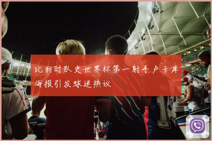 比利时队史世界杯第一射手卢卡库海报引发球迷热议