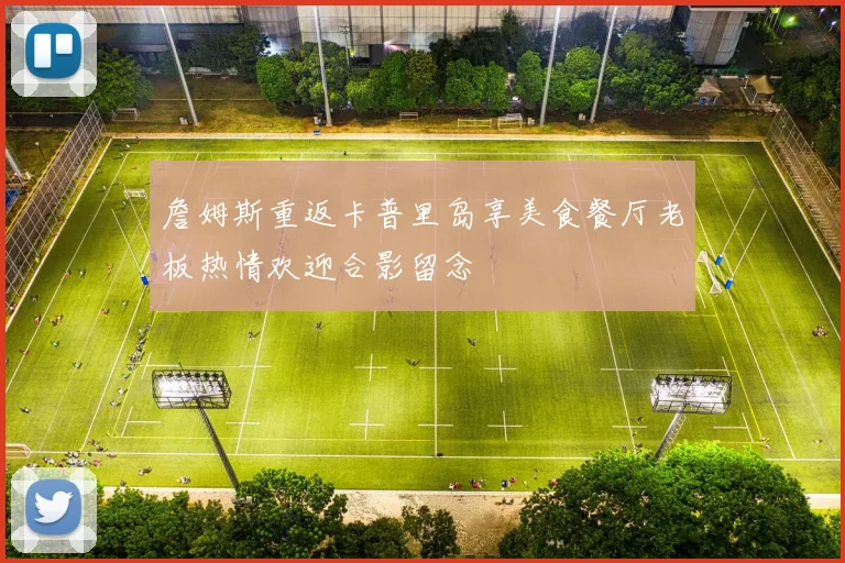 詹姆斯重返卡普里岛享美食餐厅老板热情欢迎合影留念