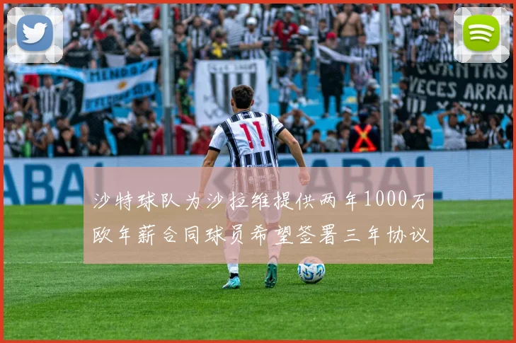 沙特球队为沙拉维提供两年1000万欧年薪合同球员希望签署三年协议