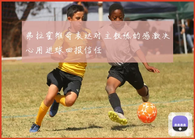弗拉霍维奇表达对主教练的感激决心用进球回报信任