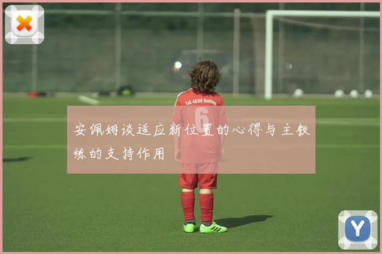 安佩姆谈适应新位置的心得与主教练的支持作用