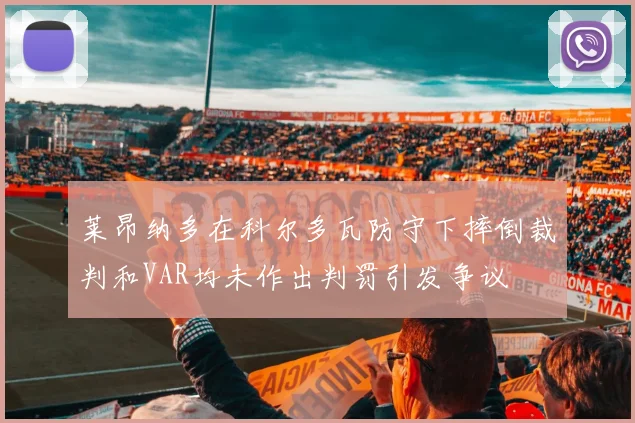 莱昂纳多在科尔多瓦防守下摔倒裁判和VAR均未作出判罚引发争议