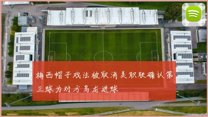 梅西帽子戏法被取消美职联确认第三球为对方乌龙进球