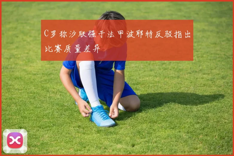 C罗称沙联强于法甲波耶特反驳指出比赛质量差异