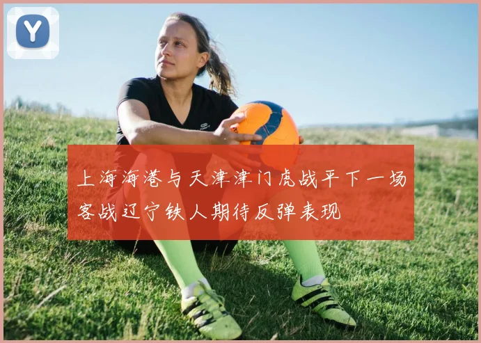 上海海港与天津津门虎战平下一场客战辽宁铁人期待反弹表现