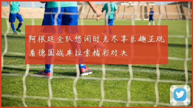 阿根廷全队悠闲时光尽享乐趣正观看德国战库拉索精彩对决