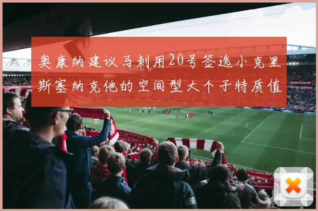 奥康纳建议马刺用20号签选小克里斯塞纳克他的空间型大个子特质值得关注