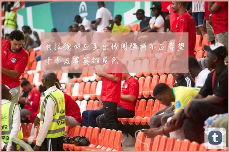 利拉德回应复出传闻强调不应寄望于季后赛英雄角色