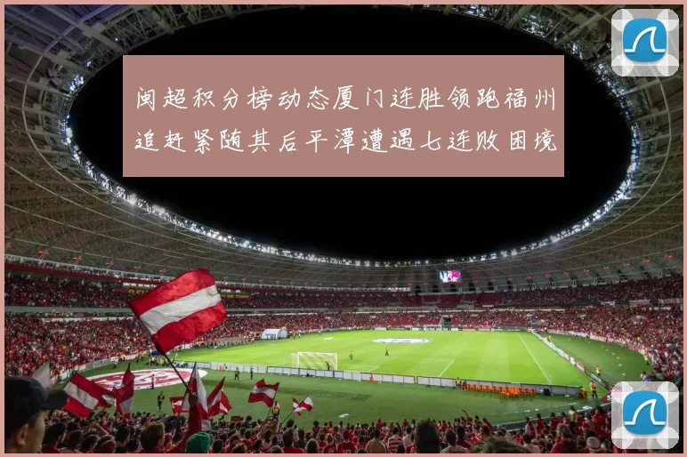 闽超积分榜动态厦门连胜领跑福州追赶紧随其后平潭遭遇七连败困境
