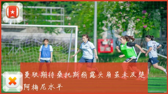 曼联期待桑托斯崭露头角虽未及楚阿梅尼水平
