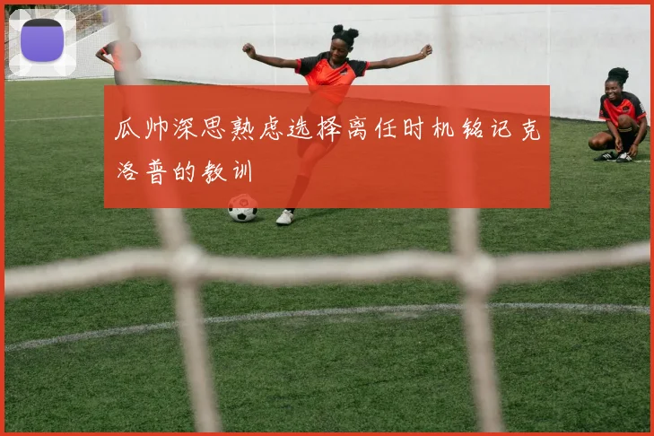 瓜帅深思熟虑选择离任时机铭记克洛普的教训