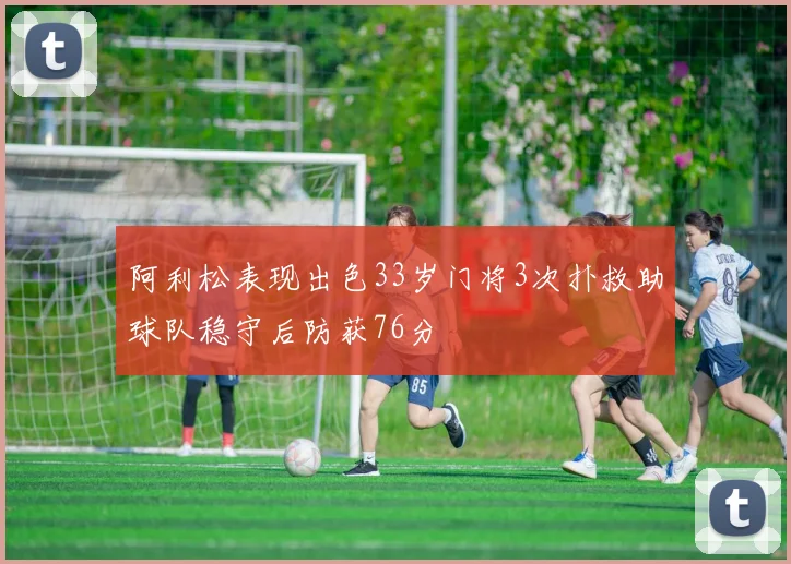 阿利松表现出色33岁门将3次扑救助球队稳守后防获76分