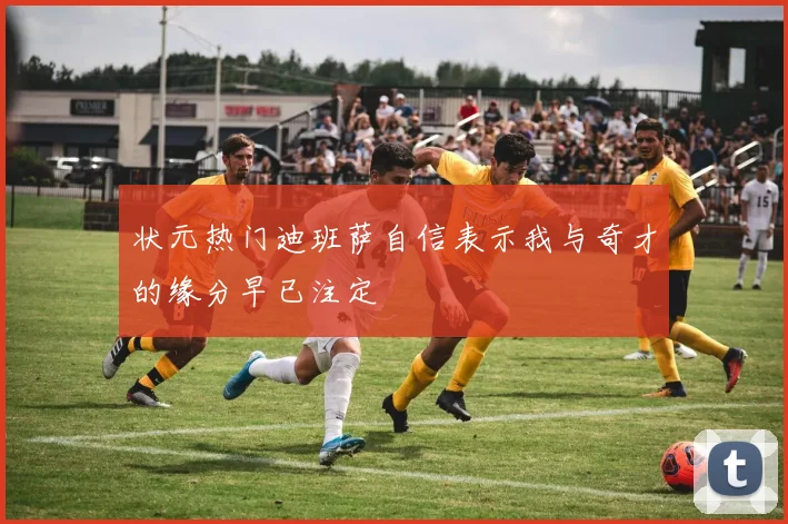 状元热门迪班萨自信表示我与奇才的缘分早已注定