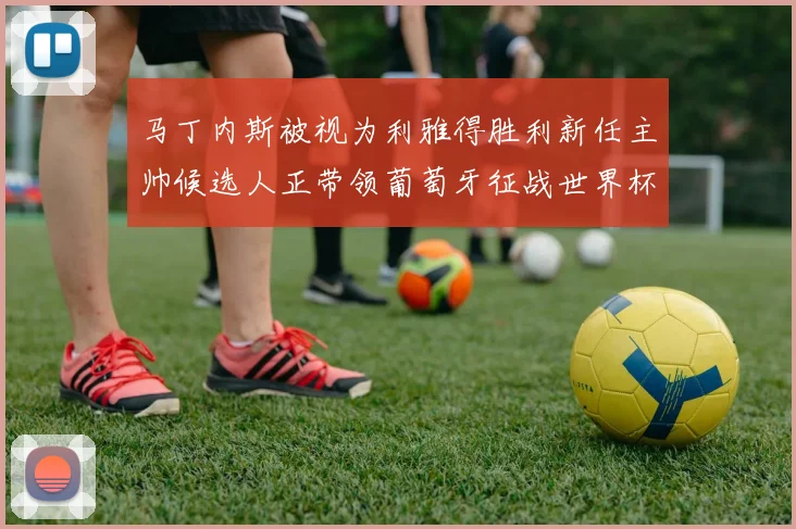 马丁内斯被视为利雅得胜利新任主帅候选人正带领葡萄牙征战世界杯