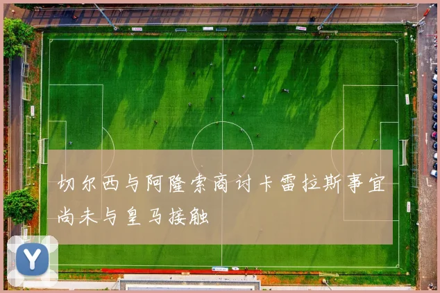 切尔西与阿隆索商讨卡雷拉斯事宜尚未与皇马接触