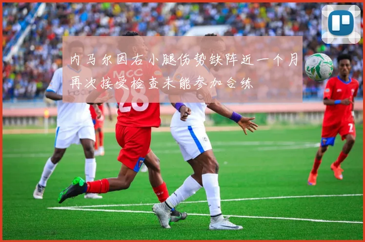 内马尔因右小腿伤势缺阵近一个月再次接受检查未能参加合练