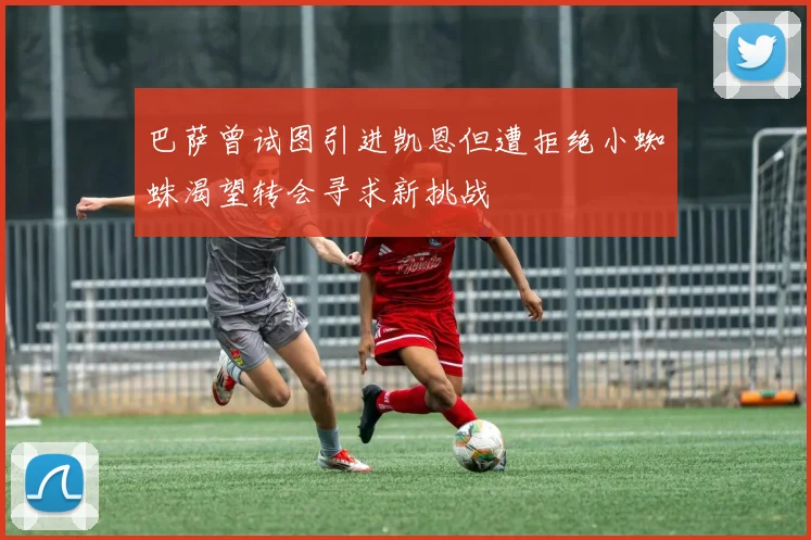 巴萨曾试图引进凯恩但遭拒绝小蜘蛛渴望转会寻求新挑战
